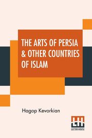 ksiazka tytu: The Arts Of Persia & Other Countries Of Islam autor: Kevorkian Hagop